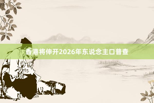 香港将伸开2026年东说念主口普查